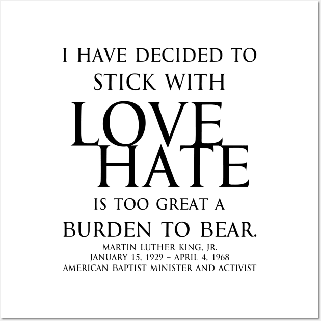 I have decided to stick with love. Hate is too great a burden to bear. Martin Luther King, Jr. American Baptist minister and activist - motivational inspirational awakening increase productivity quote - blk Wall Art by FOGSJ